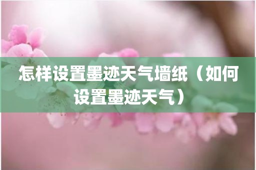怎样设置墨迹天气墙纸（如何设置墨迹天气）
