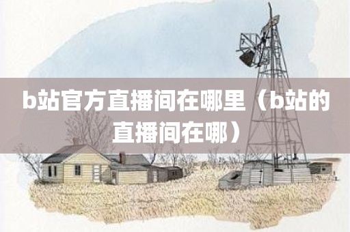 b站官方直播间在哪里（b站的直播间在哪）