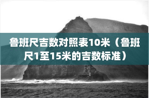 鲁班尺吉数对照表10米（鲁班尺1至15米的吉数标准）
