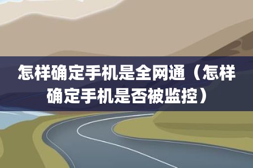 怎样确定手机是全网通（怎样确定手机是否被监控）