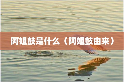 阿姐鼓是什么(阿姐鼓由来) 阿姐鼓是什么(阿姐鼓由来)