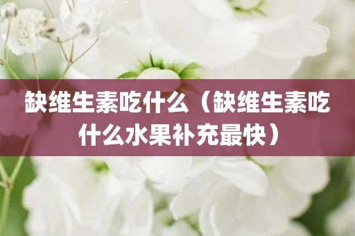 缺维生素吃什么（缺维生素吃什么水果补充最快）