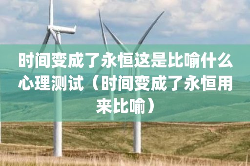 时间变成了永恒这是比喻什么心理测试（时间变成了永恒用来比喻）
