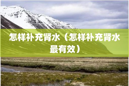 怎样补充肾水（怎样补充肾水最有效）