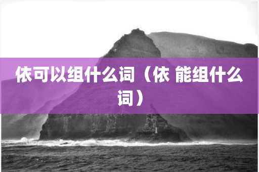 依可以组什么词(依 能组什么词)