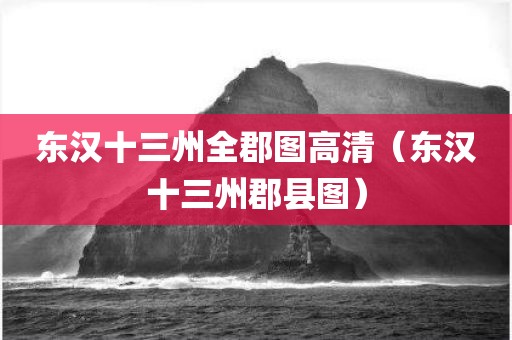 东汉十三州全郡图高清（东汉十三州郡县图）