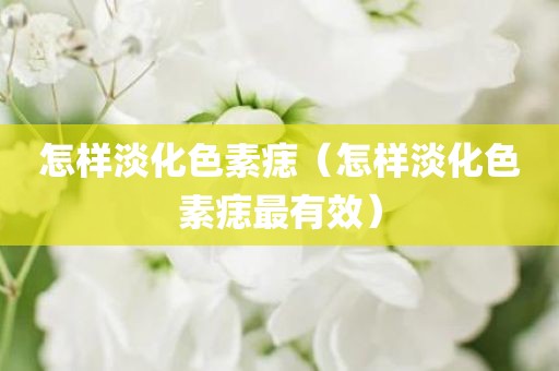 怎样淡化色素痣（怎样淡化色素痣最有效）