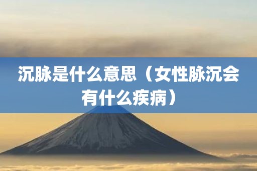 沉脉是什么意思（女性脉沉会有什么疾病）