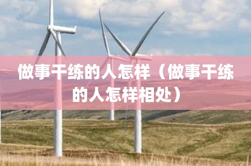 做事干练的人怎样（做事干练的人怎样相处）