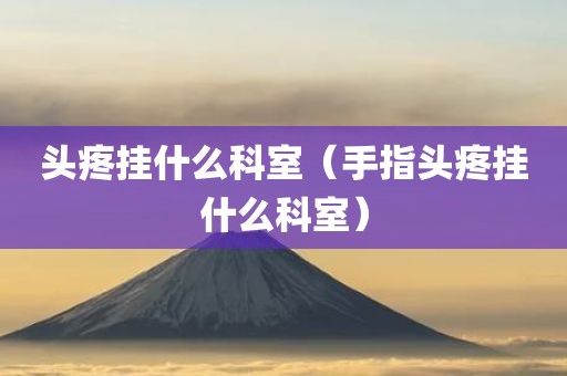 头疼挂什么科室（手指头疼挂什么科室）