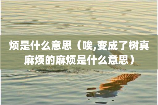 烦是什么意思（唉,变成了树真麻烦的麻烦是什么意思）