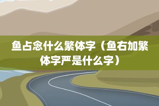 鱼占念什么繁体字（鱼右加繁体字严是什么字）