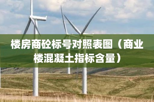 楼房商砼标号对照表图（商业楼混凝土指标含量）
