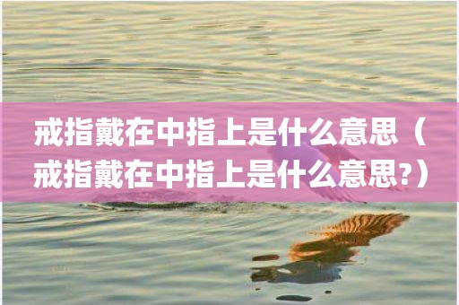 戒指戴在中指上是什么意思（戒指戴在中指上是什么意思?）