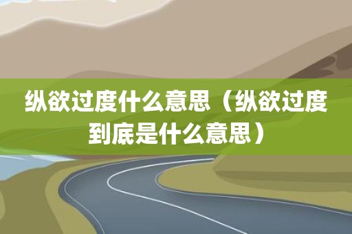 纵欲过度什么意思（纵欲过度到底是什么意思）