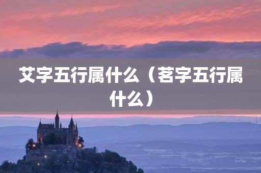 艾字五行属什么（茗字五行属什么）