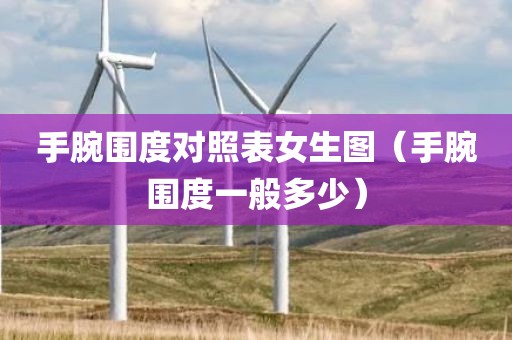 手腕围度对照表女生图(手腕围度一般多少)