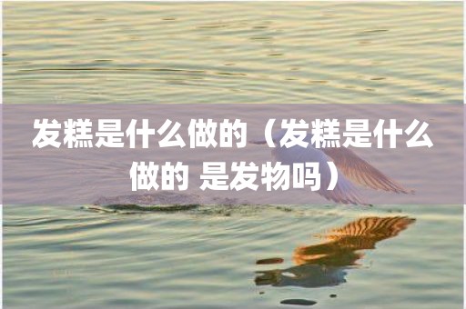发糕是什么做的（发糕是什么做的 是发物吗）