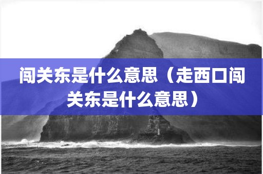 闯关东是什么意思（走西口闯关东是什么意思）