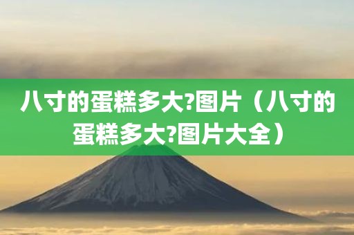 八寸的蛋糕多大?图片（八寸的蛋糕多大?图片大全）