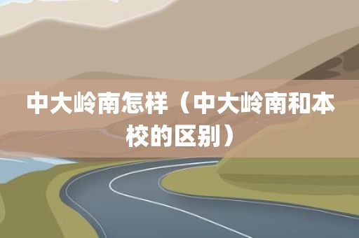 中大岭南怎样（中大岭南和本校的区别）