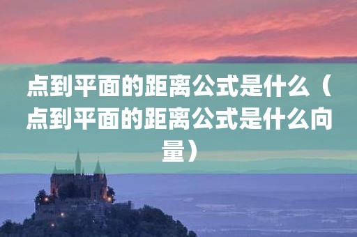 点到平面的距离公式是什么（点到平面的距离公式是什么向量）