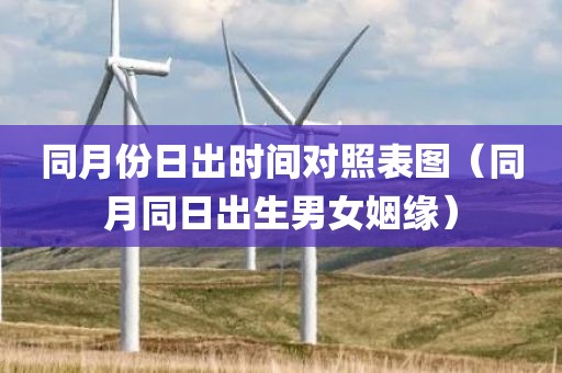 同月份日出时间对照表图（同月同日出生男女姻缘）