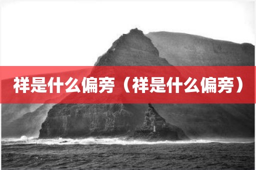 祥是什么偏旁（祥是什么偏旁）