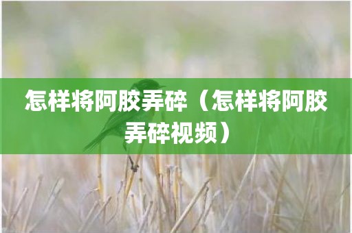 怎样将阿胶弄碎（怎样将阿胶弄碎视频）
