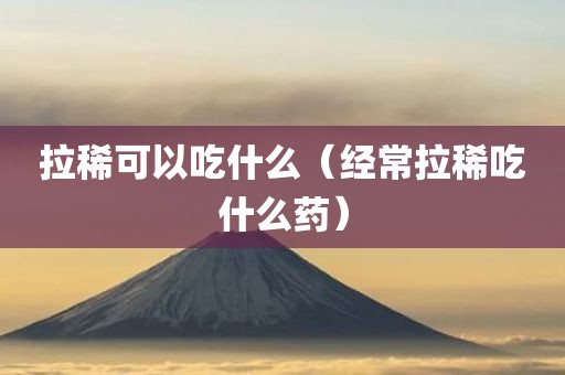 拉稀可以吃什么（经常拉稀吃什么药）
