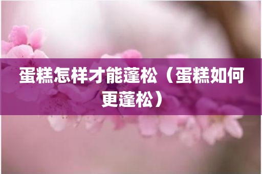 蛋糕怎样才能蓬松（蛋糕如何更蓬松）