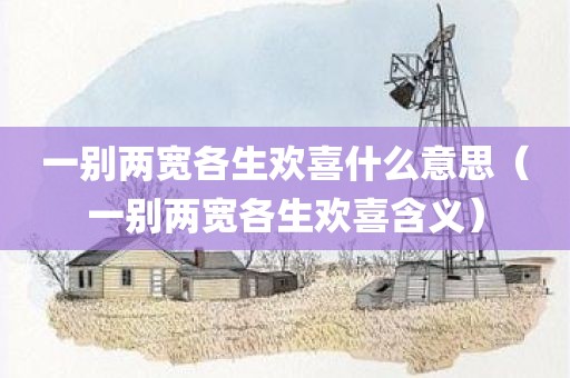 一别两宽各生欢喜什么意思（一别两宽各生欢喜含义）