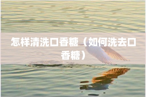 怎样清洗口香糖（如何洗去口香糖）