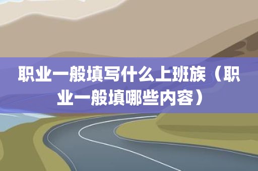 职业一般填写什么上班族（职业一般填哪些内容）