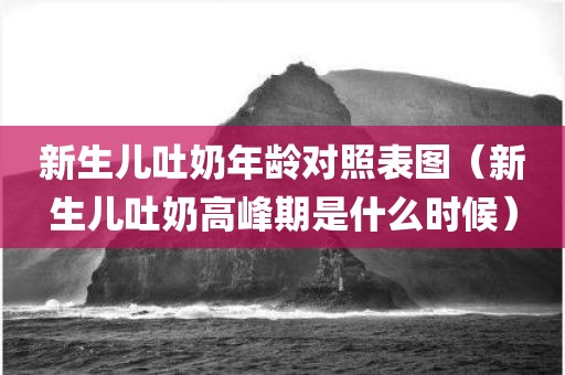 新生儿吐奶年龄对照表图（新生儿吐奶高峰期是什么时候）