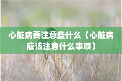 心脏病要注意些什么（心脏病应该注意什么事项）