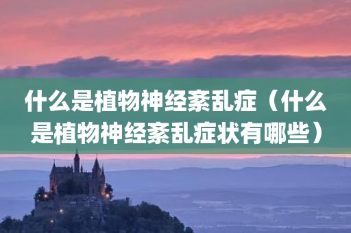什么是植物神经紊乱症（什么是植物神经紊乱症状有哪些）