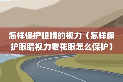 怎样保护眼睛的视力（怎样保护眼睛视力老花眼怎么保护）
