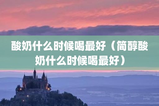 酸奶什么时候喝最好（简醇酸奶什么时候喝最好）