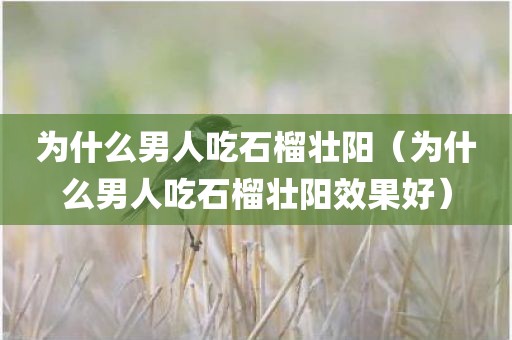 为什么男人吃石榴壮阳（为什么男人吃石榴壮阳效果好）