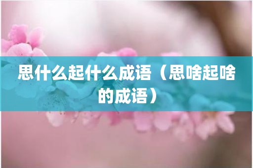思什么起什么成语（思啥起啥的成语）