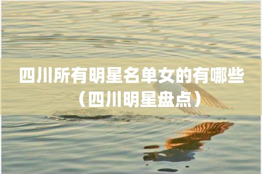 四川所有明星名单女的有哪些(四川明星盘点) 四川所有明星名单女的有哪些(四川明星盘点)