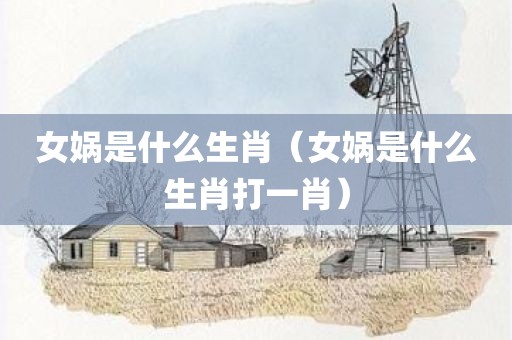 女娲是什么生肖（女娲是什么生肖打一肖）