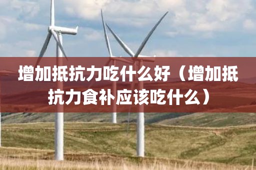 增加抵抗力吃什么好（增加抵抗力食补应该吃什么）