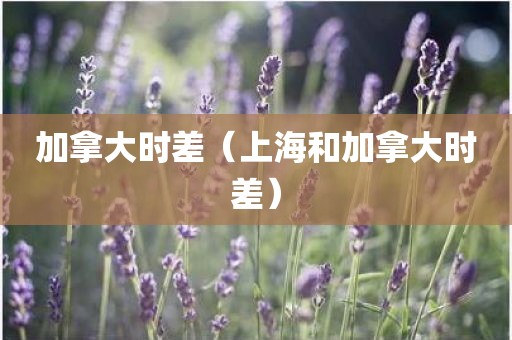 加拿大时差（上海和加拿大时差）