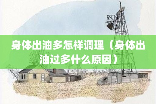 身体出油多怎样调理（身体出油过多什么原因）