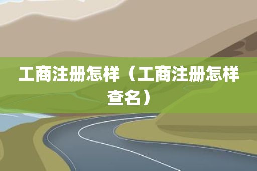 工商注册怎样（工商注册怎样查名）