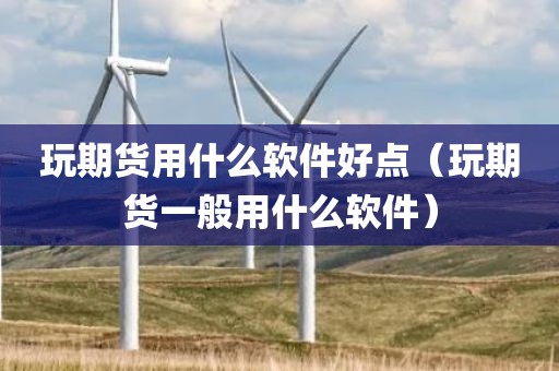 玩期货用什么软件好点（玩期货一般用什么软件）