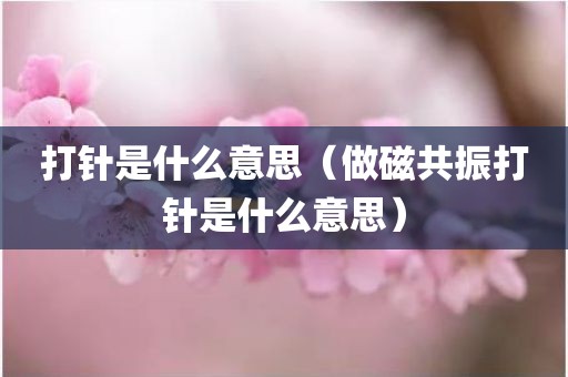 打针是什么意思（做磁共振打针是什么意思）