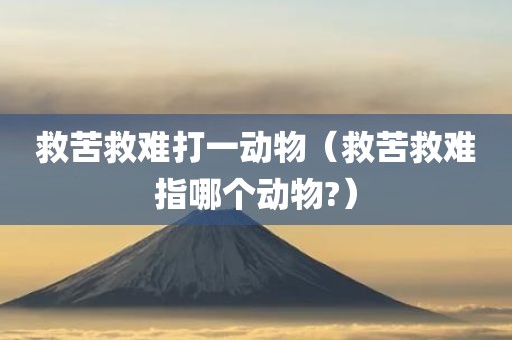 救苦救难打一动物（救苦救难指哪个动物?）
